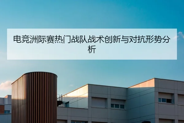 电竞洲际赛热门战队战术创新与对抗形势分析（QYH）